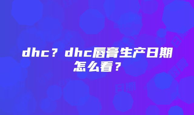 dhc？dhc唇膏生产日期怎么看？