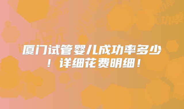 厦门试管婴儿成功率多少！详细花费明细！