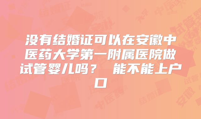 没有结婚证可以在安徽中医药大学第一附属医院做试管婴儿吗? 能不能上户口