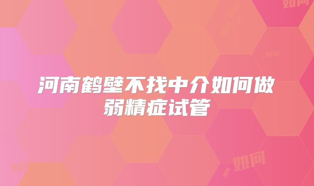 河南鹤壁不找中介如何做弱精症试管