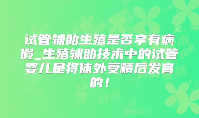 试管辅助生殖是否享有病假_生殖辅助技术中的试管婴儿是将体外受精后发育的！