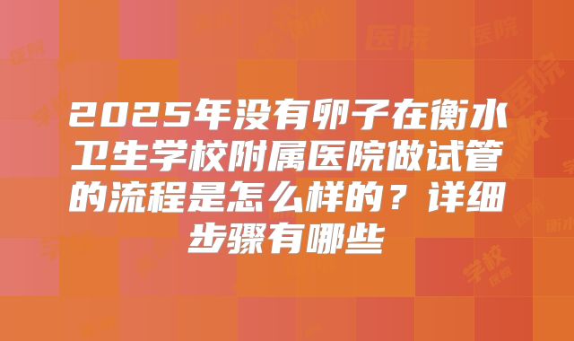 2025年没有卵子在衡水卫生学校附属医院做试管的流程是怎么样的？详细步骤有哪些