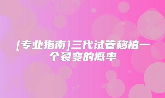 [专业指南]三代试管移植一个裂变的概率