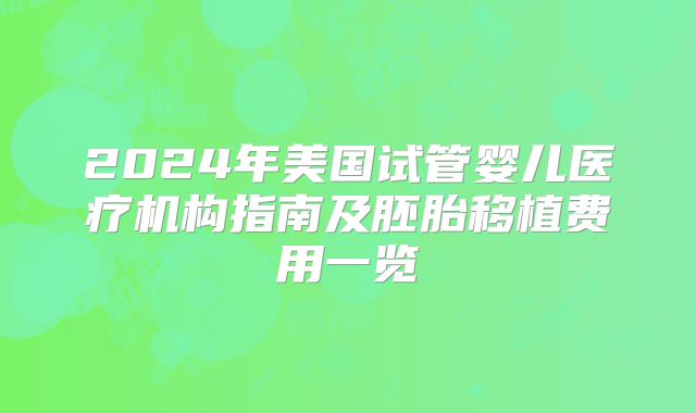 2024年美国试管婴儿医疗机构指南及胚胎移植费用一览