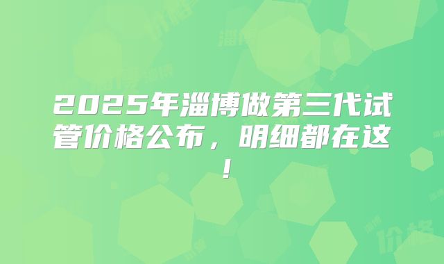 2025年淄博做第三代试管价格公布，明细都在这！