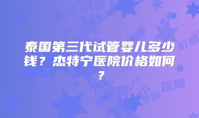 泰国第三代试管婴儿多少钱？杰特宁医院价格如何？
