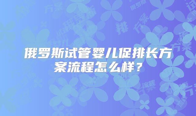 俄罗斯试管婴儿促排长方案流程怎么样？