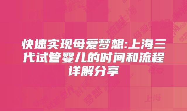 快速实现母爱梦想:上海三代试管婴儿的时间和流程详解分享