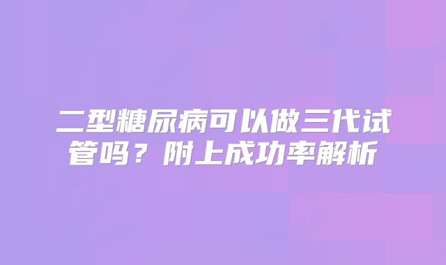 二型糖尿病可以做三代试管吗？附上成功率解析