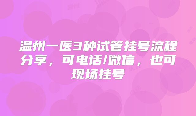 温州一医3种试管挂号流程分享，可电话/微信，也可现场挂号