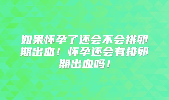 如果怀孕了还会不会排卵期出血！怀孕还会有排卵期出血吗！