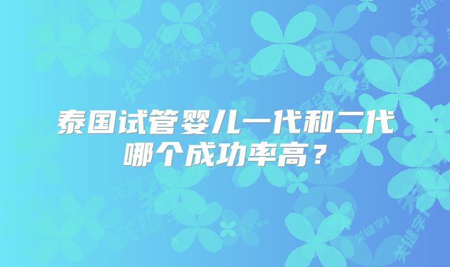 泰国试管婴儿一代和二代哪个成功率高?