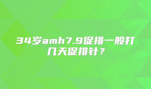 34岁amh7.9促排一般打几天促排针？