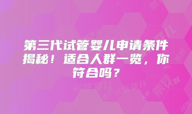 第三代试管婴儿申请条件揭秘！适合人群一览，你符合吗？