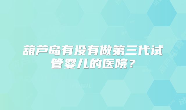 葫芦岛有没有做第三代试管婴儿的医院？