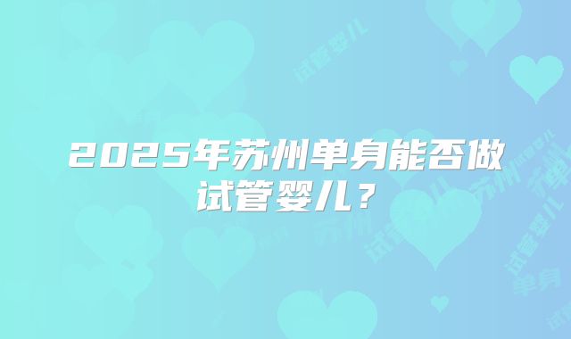 2025年苏州单身能否做试管婴儿？