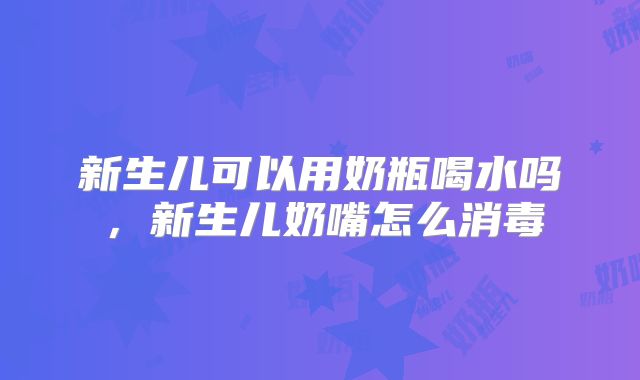 新生儿可以用奶瓶喝水吗,新生儿奶嘴怎么消毒