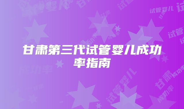 甘肃第三代试管婴儿成功率指南
