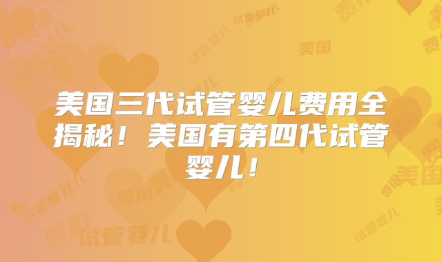 美国三代试管婴儿费用全揭秘！美国有第四代试管婴儿！