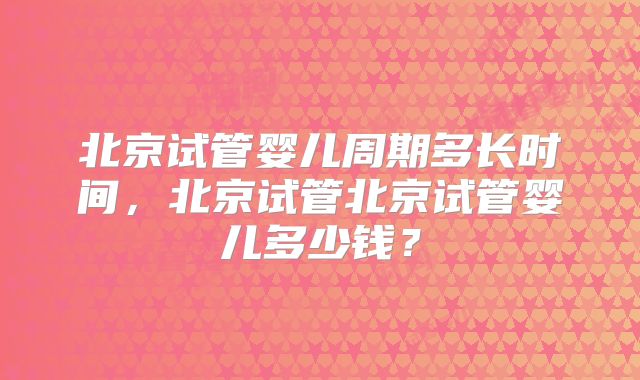 北京试管婴儿周期多长时间，北京试管北京试管婴儿多少钱？