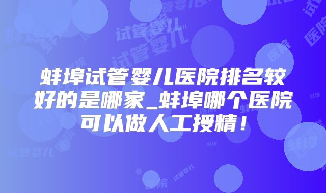蚌埠试管婴儿医院排名较好的是哪家_蚌埠哪个医院可以做人工授精！