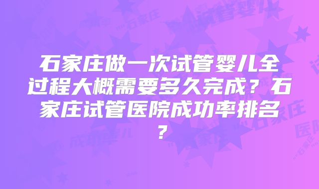 石家庄做一次试管婴儿全过程大概需要多久完成？石家庄试管医院成功率排名？