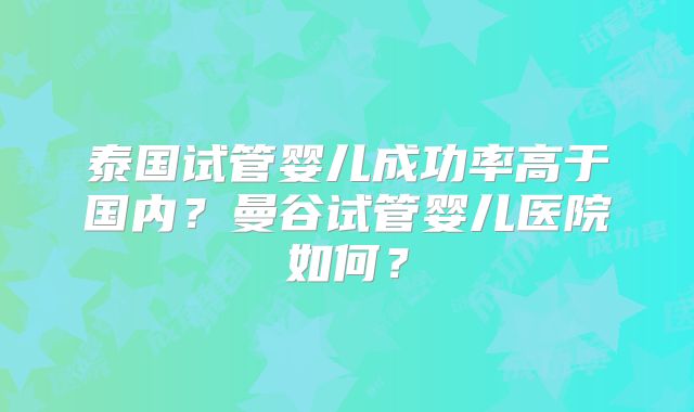 泰国试管婴儿成功率高于国内?曼谷试管婴儿医院如何?