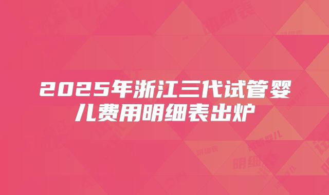 2025年浙江三代试管婴儿费用明细表出炉