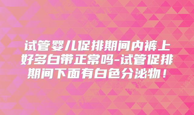 试管婴儿促排期间内裤上好多白带正常吗-试管促排期间下面有白色分泌物!