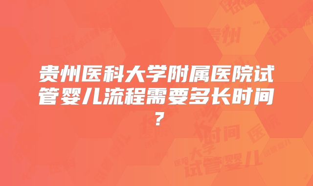 贵州医科大学附属医院试管婴儿流程需要多长时间？