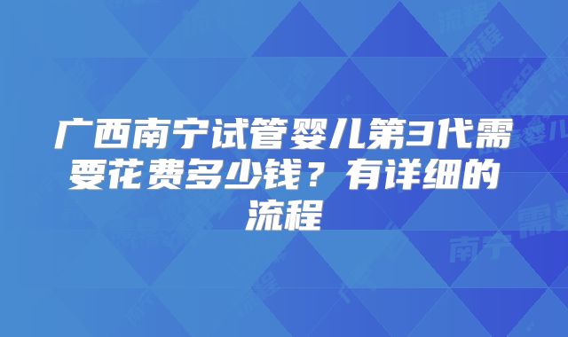 广西南宁试管婴儿第3代需要花费多少钱？有详细的流程