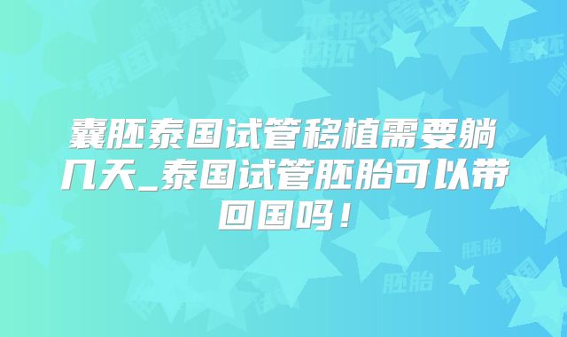 囊胚泰国试管移植需要躺几天_泰国试管胚胎可以带回国吗！