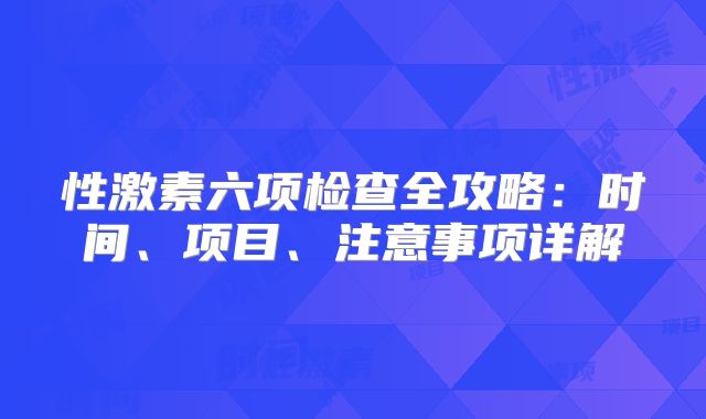 性激素六项检查全攻略：时间、项目、注意事项详解