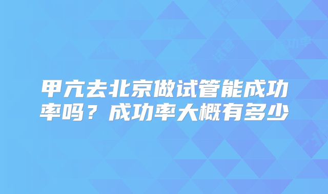 甲亢去北京做试管能成功率吗?成功率大概有多少