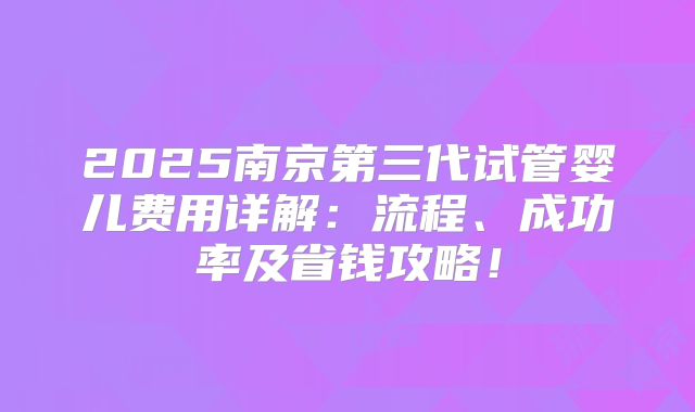 2025南京第三代试管婴儿费用详解：流程、成功率及省钱攻略！