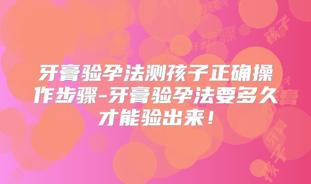 牙膏验孕法测孩子正确操作步骤-牙膏验孕法要多久才能验出来！