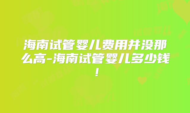海南试管婴儿费用并没那么高-海南试管婴儿多少钱!