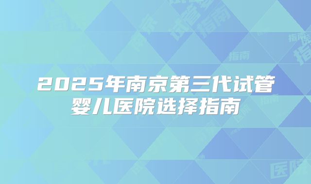 2025年南京第三代试管婴儿医院选择指南