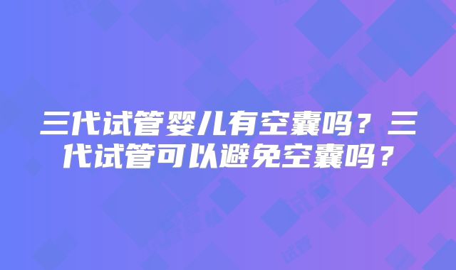 三代试管婴儿有空囊吗？三代试管可以避免空囊吗？