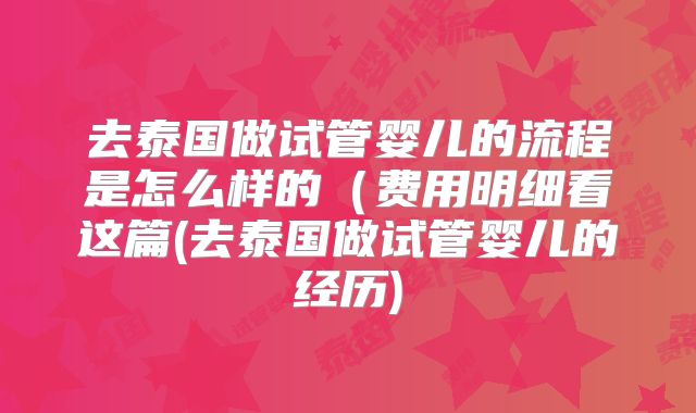 去泰国做试管婴儿的流程是怎么样的（费用明细看这篇(去泰国做试管婴儿的经历)