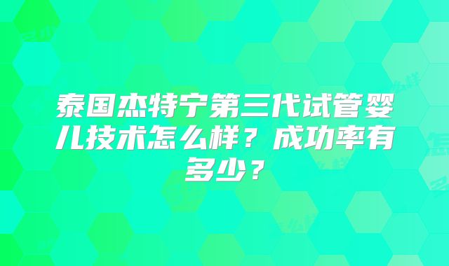 泰国杰特宁第三代试管婴儿技术怎么样？成功率有多少？