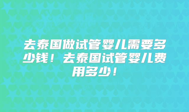 去泰国做试管婴儿需要多少钱！去泰国试管婴儿费用多少！