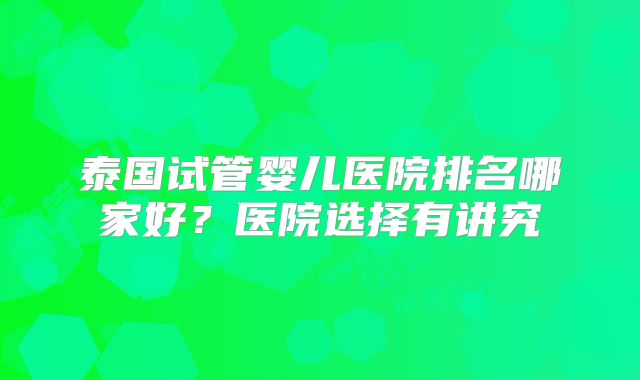 泰国试管婴儿医院排名哪家好？医院选择有讲究