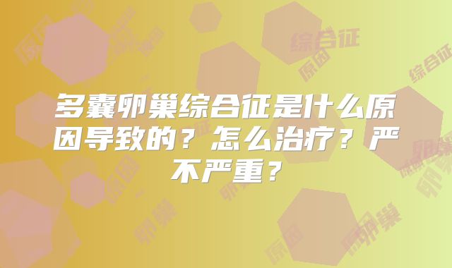 多囊卵巢综合征是什么原因导致的？怎么治疗？严不严重？