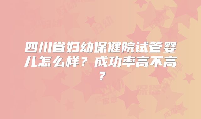 四川省妇幼保健院试管婴儿怎么样?成功率高不高?