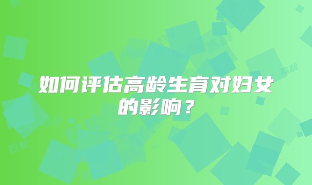 如何评估高龄生育对妇女的影响？