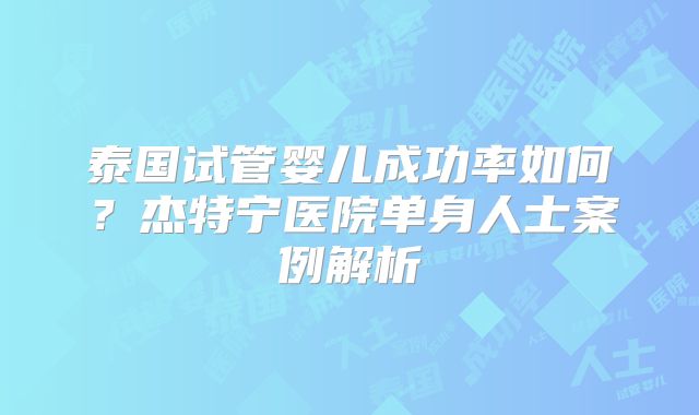 泰国试管婴儿成功率如何？杰特宁医院单身人士案例解析