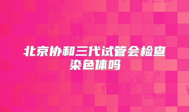 北京协和三代试管会检查染色体吗