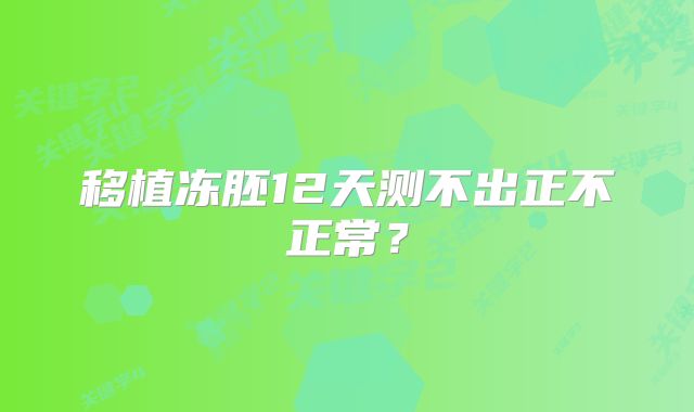 移植冻胚12天测不出正不正常？