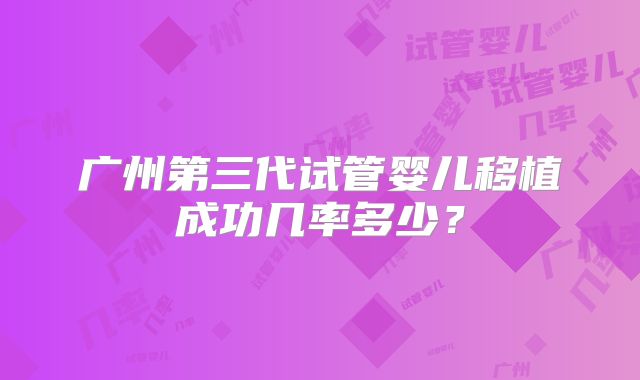 广州第三代试管婴儿移植成功几率多少?
